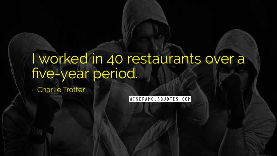 Charlie Trotter quotes: I worked in 40 restaurants over a five-year period.