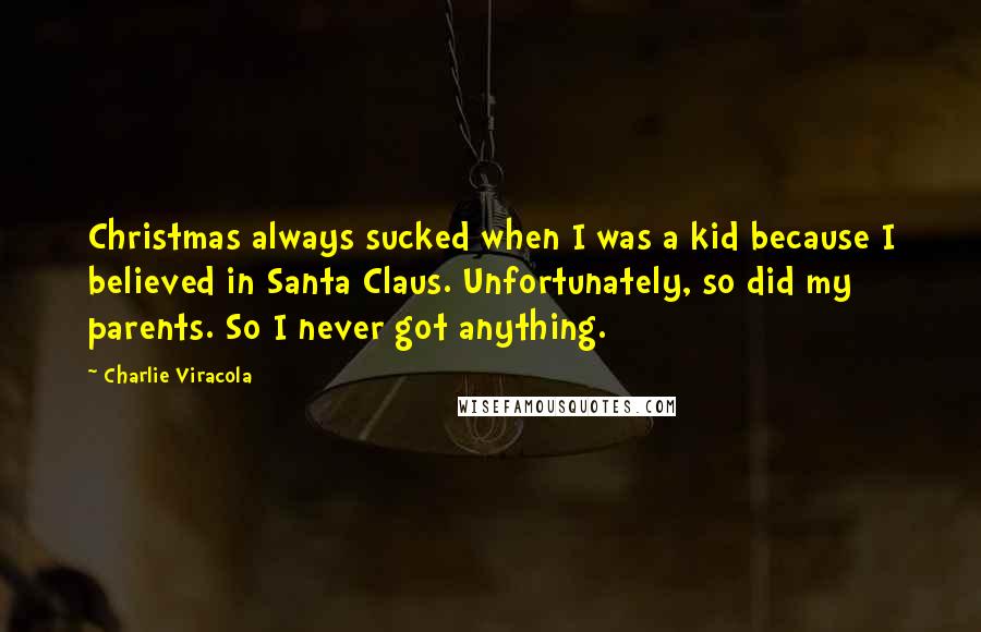 Charlie Viracola quotes: Christmas always sucked when I was a kid because I believed in Santa Claus. Unfortunately, so did my parents. So I never got anything.