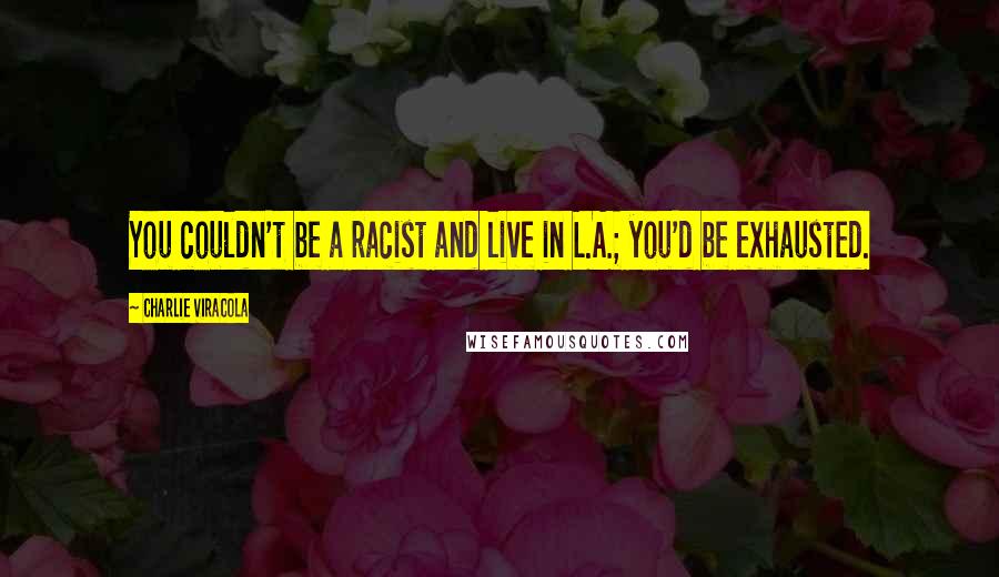 Charlie Viracola quotes: You couldn't be a racist and live in L.A.; you'd be exhausted.