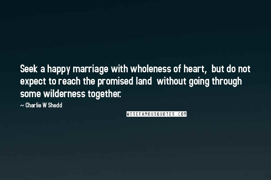 Charlie W Shedd quotes: Seek a happy marriage with wholeness of heart, but do not expect to reach the promised land without going through some wilderness together.