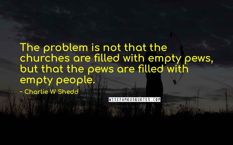 Charlie W Shedd quotes: The problem is not that the churches are filled with empty pews, but that the pews are filled with empty people.