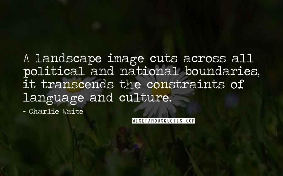 Charlie Waite quotes: A landscape image cuts across all political and national boundaries, it transcends the constraints of language and culture.