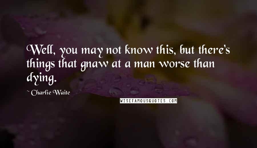 Charlie Waite quotes: Well, you may not know this, but there's things that gnaw at a man worse than dying.