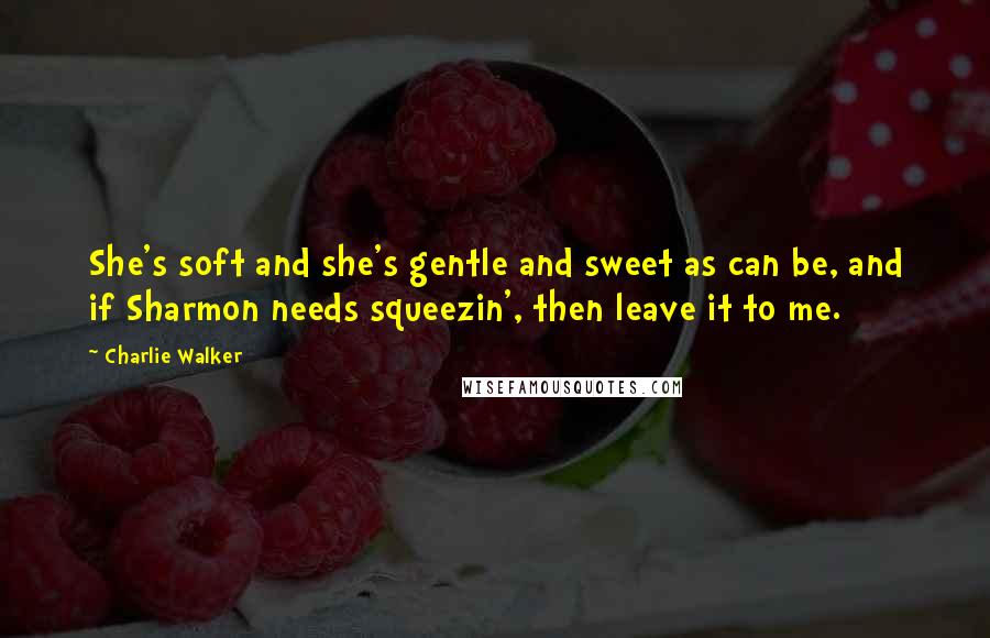 Charlie Walker quotes: She's soft and she's gentle and sweet as can be, and if Sharmon needs squeezin', then leave it to me.