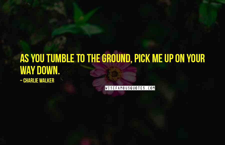 Charlie Walker quotes: As you tumble to the ground, pick me up on your way down.
