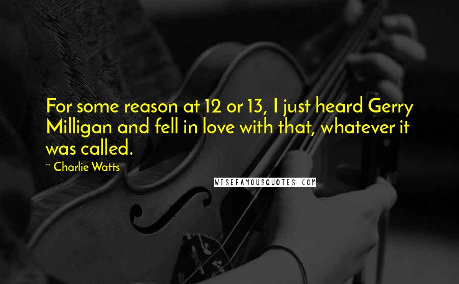 Charlie Watts quotes: For some reason at 12 or 13, I just heard Gerry Milligan and fell in love with that, whatever it was called.