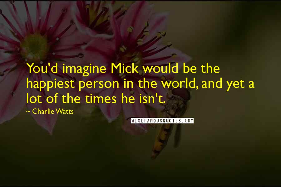 Charlie Watts quotes: You'd imagine Mick would be the happiest person in the world, and yet a lot of the times he isn't.