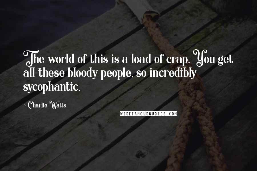 Charlie Watts quotes: The world of this is a load of crap. You get all these bloody people, so incredibly sycophantic.