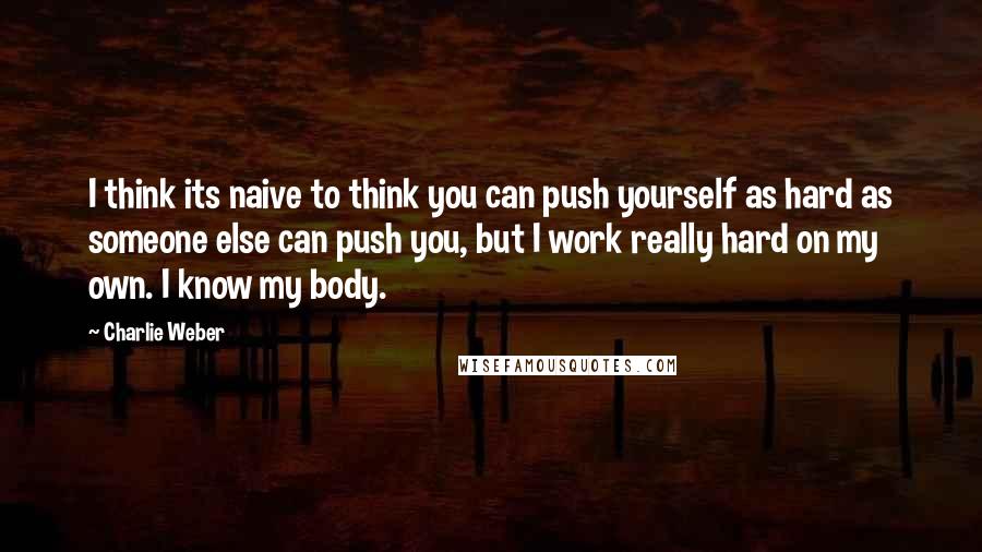 Charlie Weber quotes: I think its naive to think you can push yourself as hard as someone else can push you, but I work really hard on my own. I know my body.