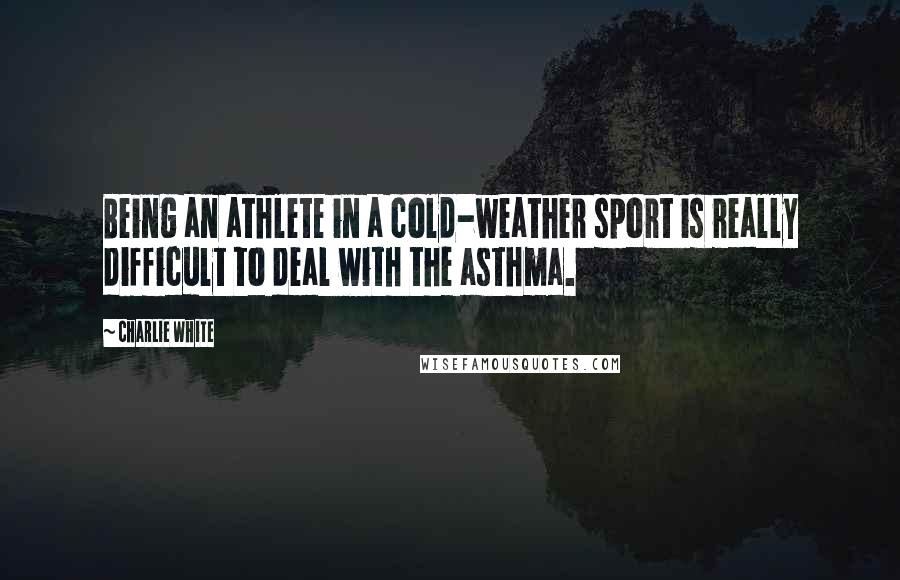 Charlie White quotes: Being an athlete in a cold-weather sport is really difficult to deal with the asthma.