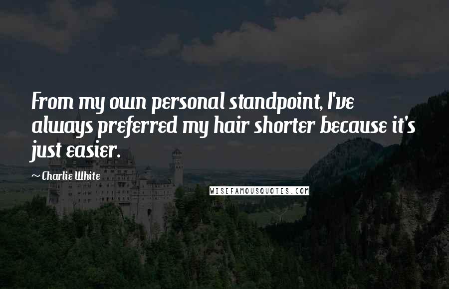 Charlie White quotes: From my own personal standpoint, I've always preferred my hair shorter because it's just easier.
