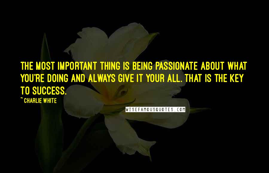 Charlie White quotes: The most important thing is being passionate about what you're doing and always give it your all. That is the key to success.