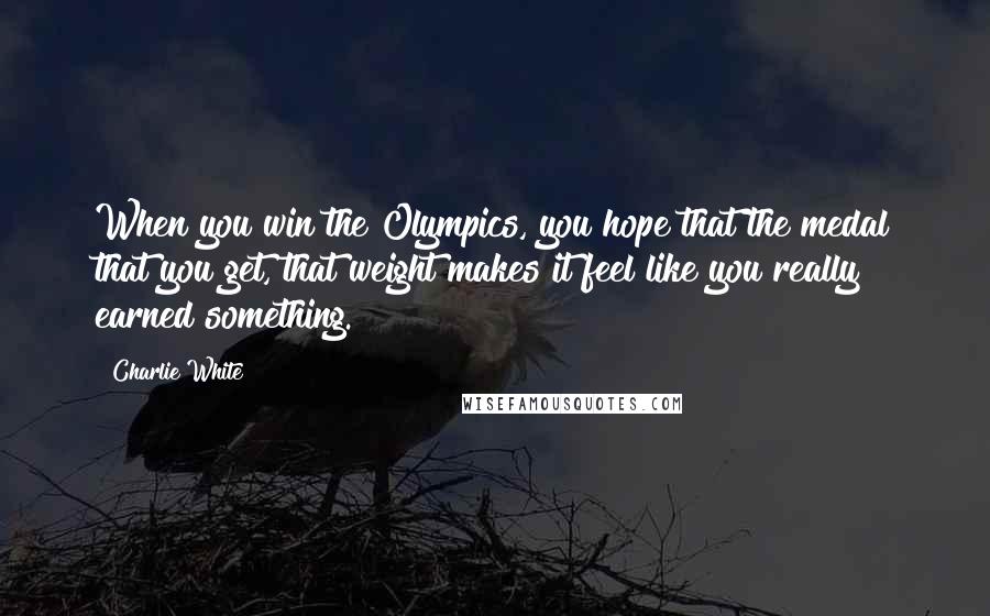 Charlie White quotes: When you win the Olympics, you hope that the medal that you get, that weight makes it feel like you really earned something.