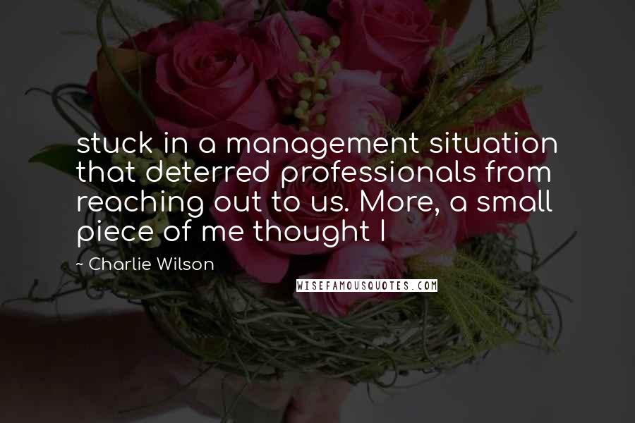 Charlie Wilson quotes: stuck in a management situation that deterred professionals from reaching out to us. More, a small piece of me thought I