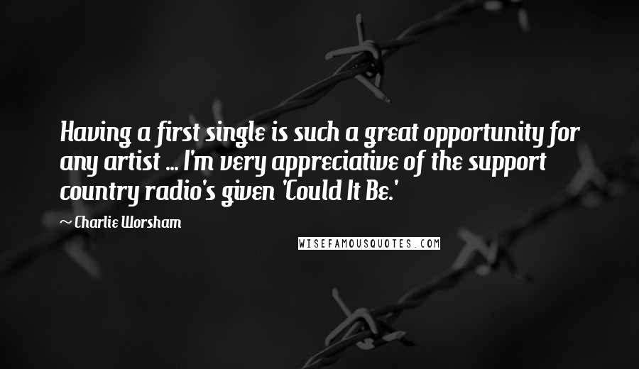 Charlie Worsham quotes: Having a first single is such a great opportunity for any artist ... I'm very appreciative of the support country radio's given 'Could It Be.'