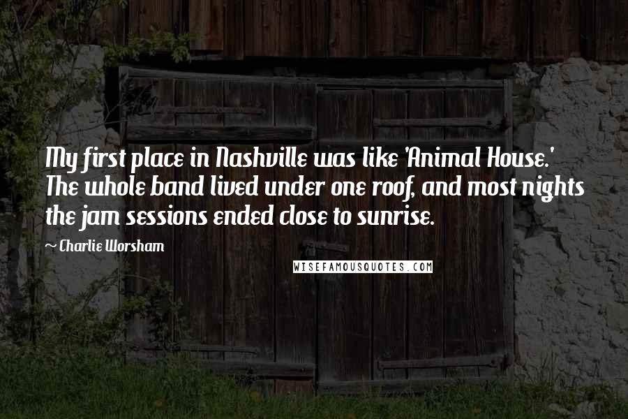 Charlie Worsham quotes: My first place in Nashville was like 'Animal House.' The whole band lived under one roof, and most nights the jam sessions ended close to sunrise.