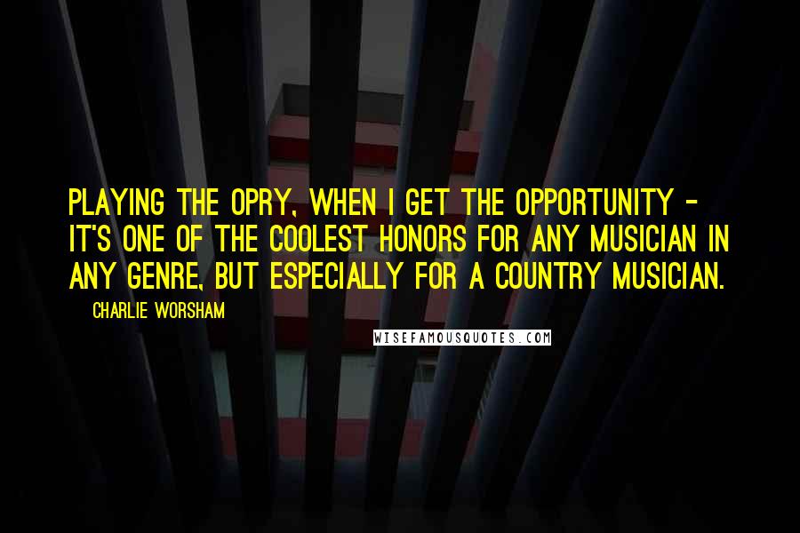 Charlie Worsham quotes: Playing the Opry, when I get the opportunity - it's one of the coolest honors for any musician in any genre, but especially for a country musician.