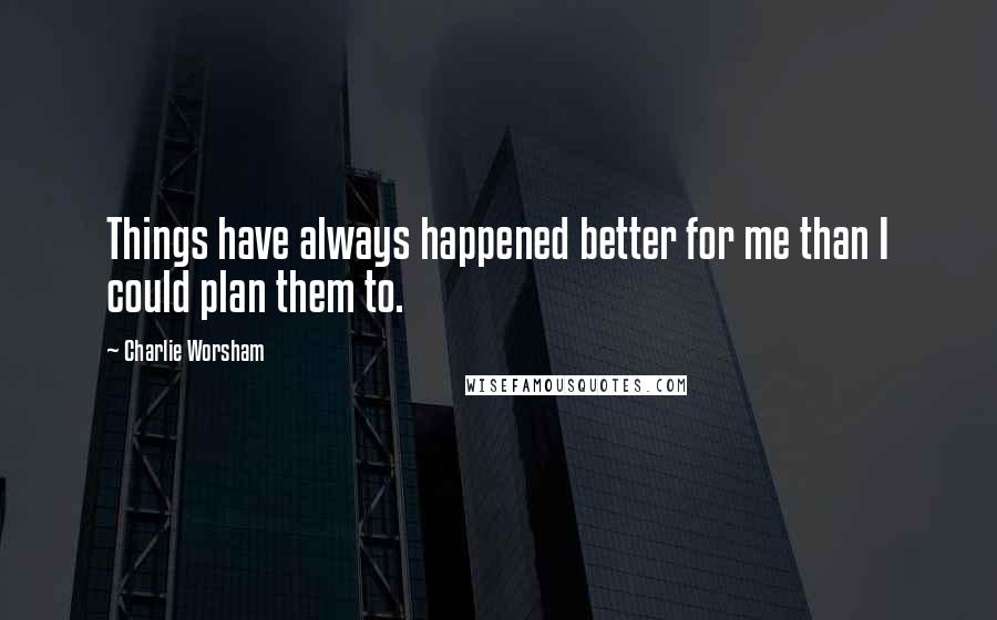 Charlie Worsham quotes: Things have always happened better for me than I could plan them to.