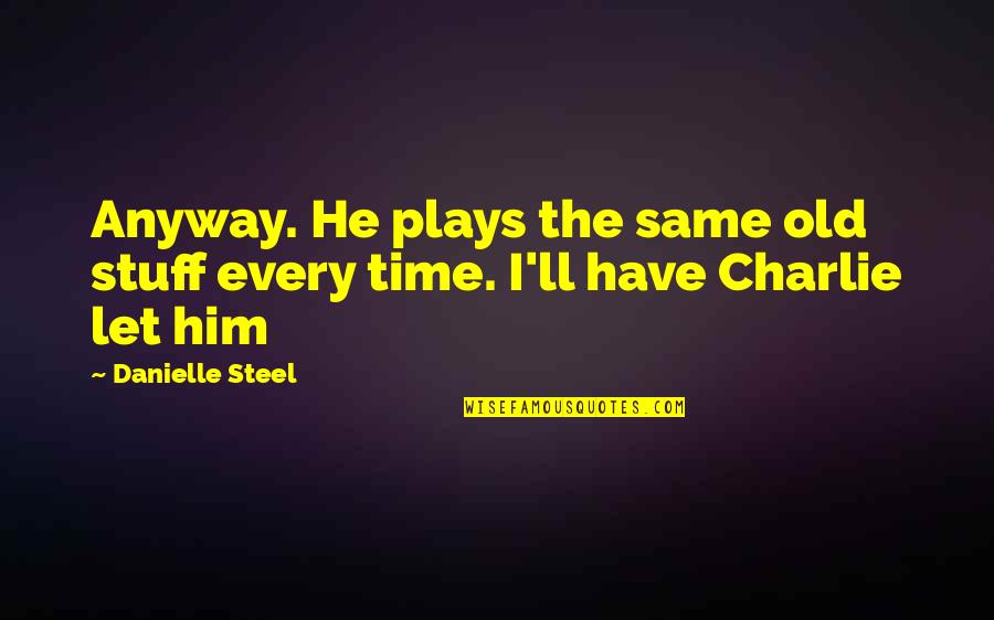 Charlie'll Quotes By Danielle Steel: Anyway. He plays the same old stuff every