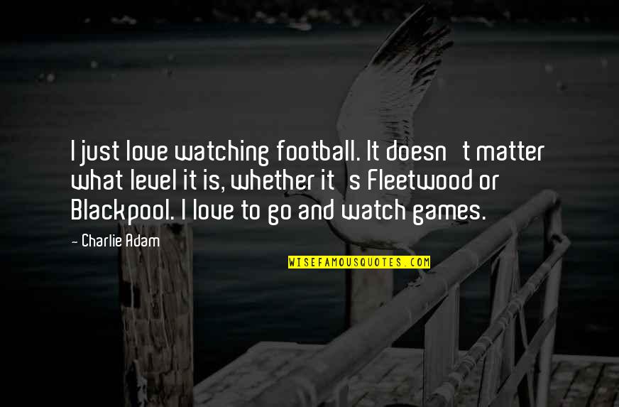 Charlie's Quotes By Charlie Adam: I just love watching football. It doesn't matter