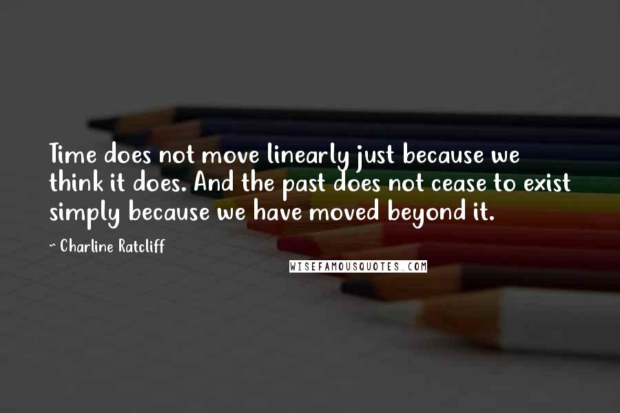 Charline Ratcliff quotes: Time does not move linearly just because we think it does. And the past does not cease to exist simply because we have moved beyond it.