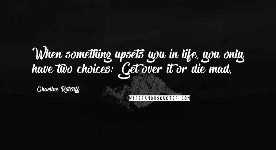 Charline Ratcliff quotes: When something upsets you in life, you only have two choices: Get over it or die mad.