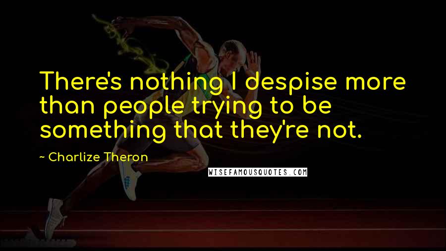 Charlize Theron quotes: There's nothing I despise more than people trying to be something that they're not.