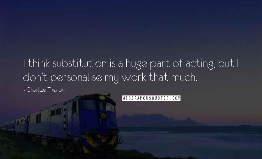 Charlize Theron quotes: I think substitution is a huge part of acting, but I don't personalise my work that much.