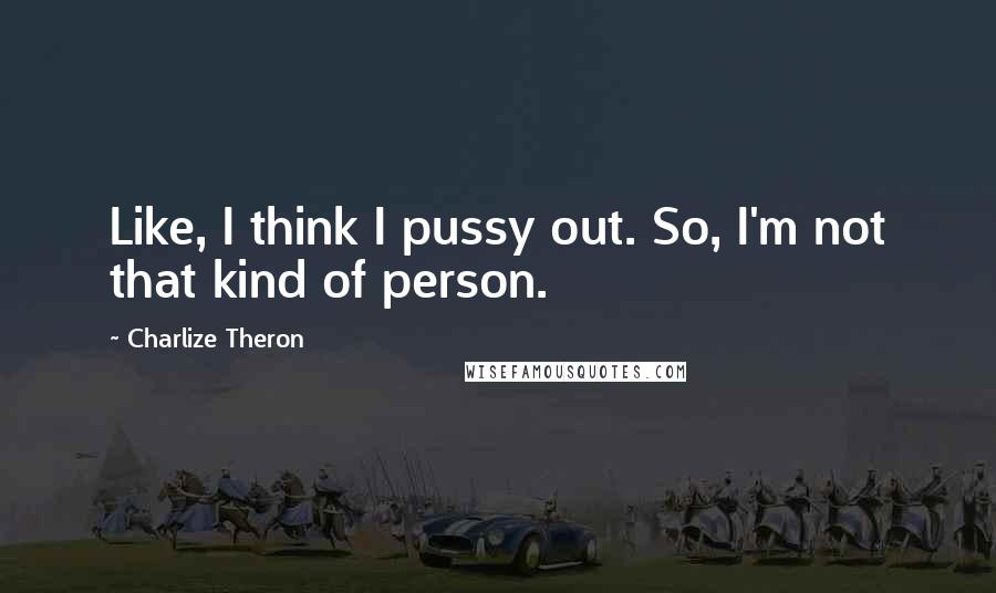 Charlize Theron quotes: Like, I think I pussy out. So, I'm not that kind of person.