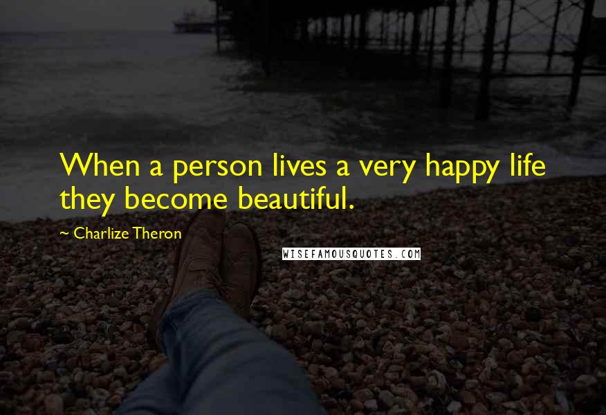 Charlize Theron quotes: When a person lives a very happy life they become beautiful.