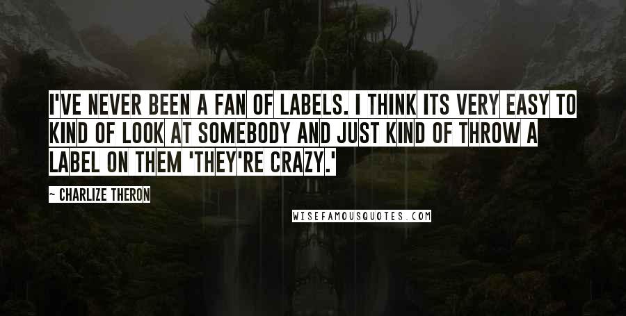 Charlize Theron quotes: I've never been a fan of labels. I think its very easy to kind of look at somebody and just kind of throw a label on them 'They're crazy.'