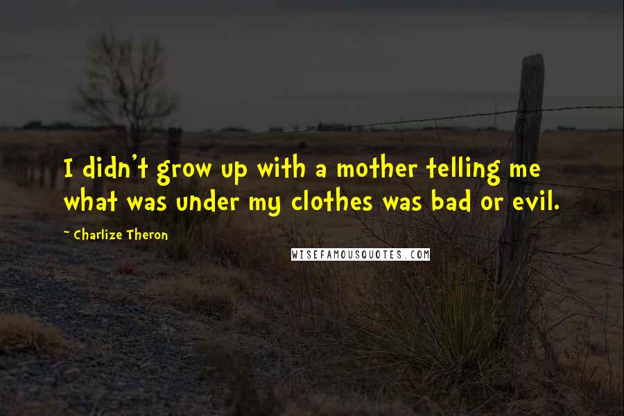 Charlize Theron quotes: I didn't grow up with a mother telling me what was under my clothes was bad or evil.