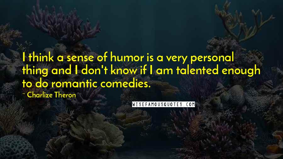 Charlize Theron quotes: I think a sense of humor is a very personal thing and I don't know if I am talented enough to do romantic comedies.