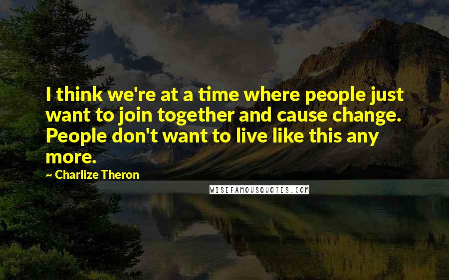 Charlize Theron quotes: I think we're at a time where people just want to join together and cause change. People don't want to live like this any more.