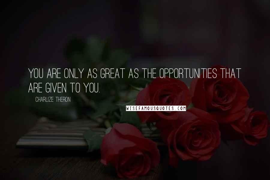 Charlize Theron quotes: You are only as great as the opportunities that are given to you.