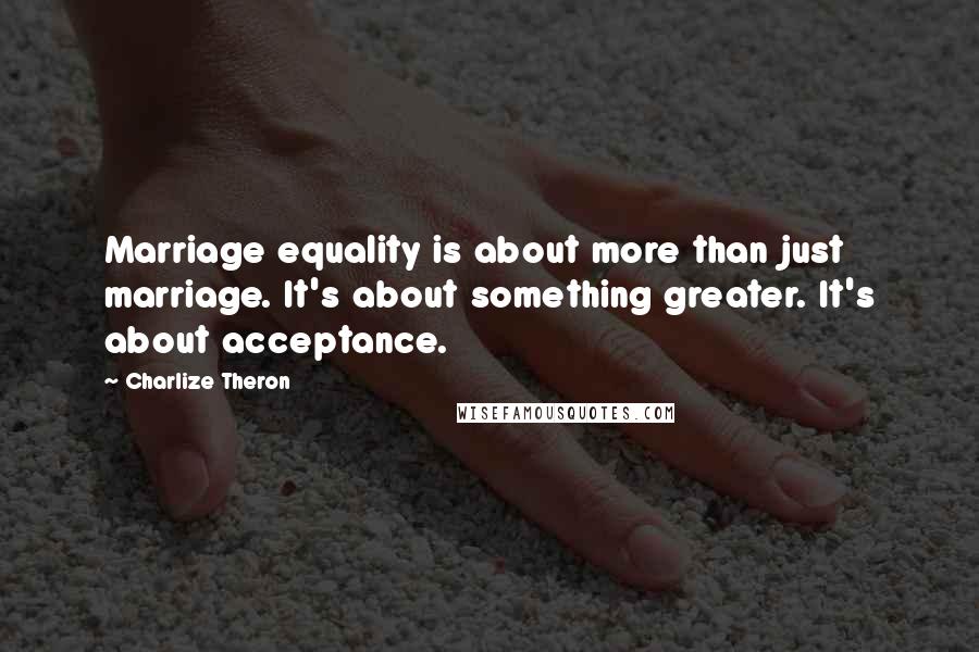 Charlize Theron quotes: Marriage equality is about more than just marriage. It's about something greater. It's about acceptance.