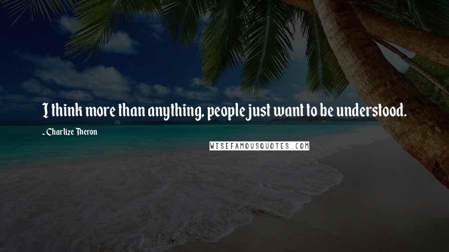 Charlize Theron quotes: I think more than anything, people just want to be understood.