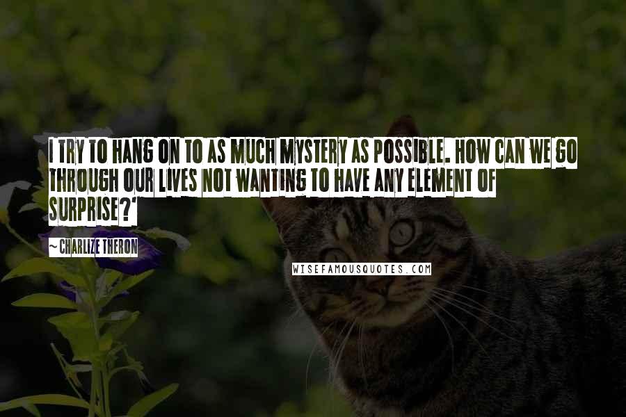 Charlize Theron quotes: I try to hang on to as much mystery as possible. How can we go through our lives not wanting to have any element of surprise?'