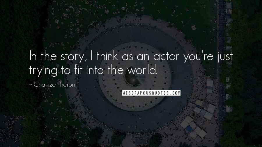 Charlize Theron quotes: In the story, I think as an actor you're just trying to fit into the world.