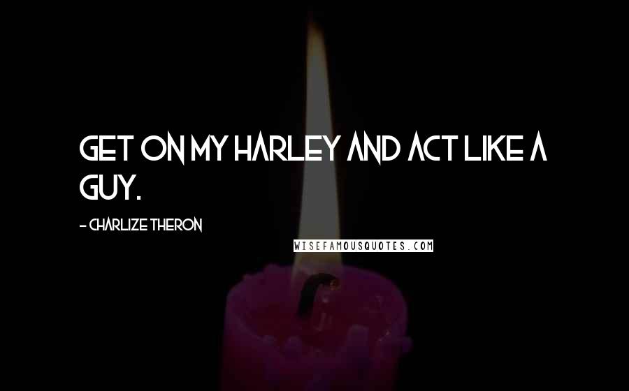 Charlize Theron quotes: Get on my Harley and act like a guy.