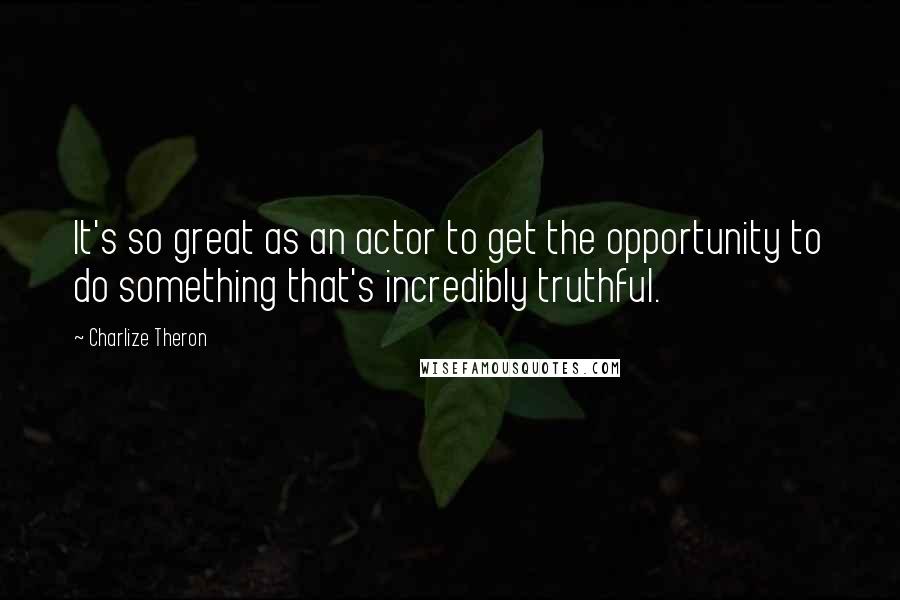 Charlize Theron quotes: It's so great as an actor to get the opportunity to do something that's incredibly truthful.