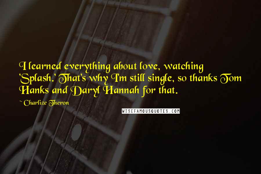 Charlize Theron quotes: I learned everything about love, watching 'Splash.' That's why I'm still single, so thanks Tom Hanks and Daryl Hannah for that.