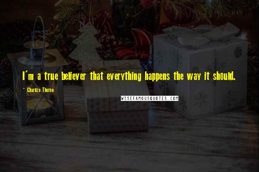 Charlize Theron quotes: I'm a true believer that everything happens the way it should.