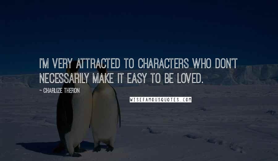 Charlize Theron quotes: I'm very attracted to characters who don't necessarily make it easy to be loved.