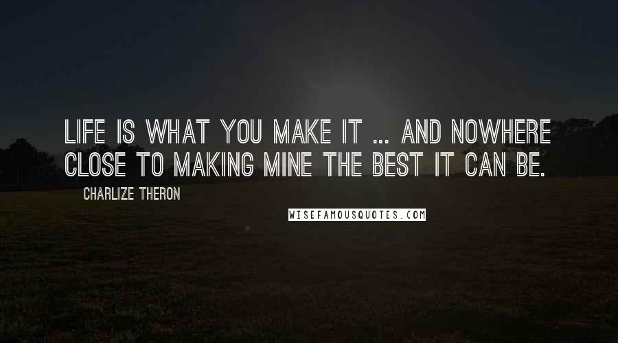 Charlize Theron quotes: Life is what you make it ... and nowhere close to making mine the best it can be.