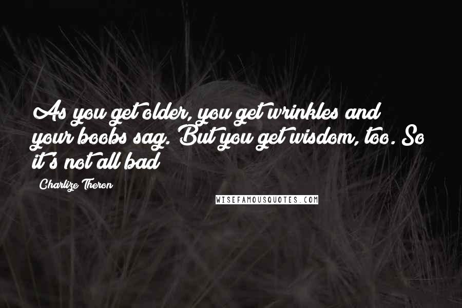 Charlize Theron quotes: As you get older, you get wrinkles and your boobs sag. But you get wisdom, too. So it's not all bad!