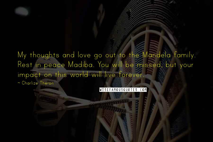 Charlize Theron quotes: My thoughts and love go out to the Mandela family. Rest in peace Madiba. You will be missed, but your impact on this world will live forever.