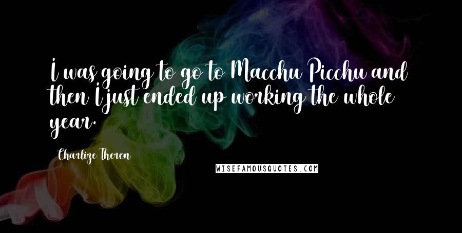Charlize Theron quotes: I was going to go to Macchu Picchu and then I just ended up working the whole year.