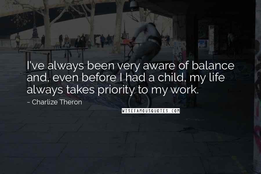 Charlize Theron quotes: I've always been very aware of balance and, even before I had a child, my life always takes priority to my work.