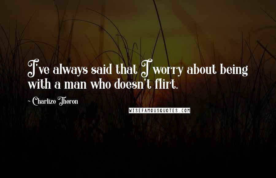 Charlize Theron quotes: I've always said that I worry about being with a man who doesn't flirt.